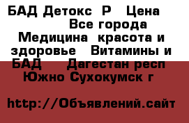 БАД Детокс -Р › Цена ­ 1 167 - Все города Медицина, красота и здоровье » Витамины и БАД   . Дагестан респ.,Южно-Сухокумск г.